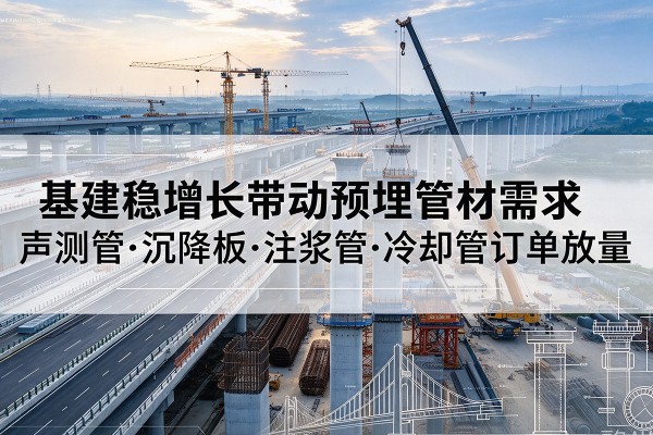 云龙基建稳增长带动预埋监测管材需求,声测管、沉降板、注浆管订单持续放量